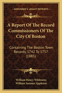 A Report Of The Record Commissioners Of The City Of Boston: Containing The Boston Town Records, 1742 To 1757 (1885)