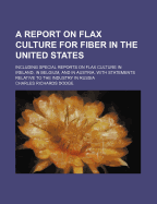 A Report on Flax Culture for Fiber in the United States: Including Special Reports on Flax Culture in Ireland, in Belgium, and in Austria, with Statements Relative to the Industry in Russia (Classic Reprint)