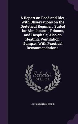 A Report on Food and Diet, With Observations on the Dietetical Regimen, Suited for Almshouses, Prisons, and Hospitals; Also on Heating, Ventilation, &c., With Practical Recommendations. - Gould, John Stanton