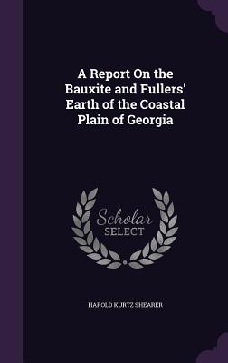 A Report On the Bauxite and Fullers' Earth of the Coastal Plain of Georgia - Shearer, Harold Kurtz