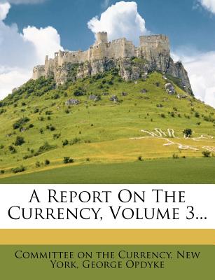 A Report on the Currency, Volume 3 - York, New, and Opdyke, George, and Committee on the Currency (Creator)