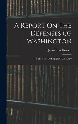 A Report On The Defenses Of Washington: To The Chief Of Engineers, U.s. Army - Barnard, John Gross