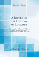 A Report on the Geology of Louisiana: Containing Special Papers by Different Authors; Based on the Work of Three Field Seasons, 1900, 1901, 1902 (Classic Reprint)
