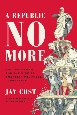 A Republic No More: Big Government and the Rise of American Political Corruption - Cost, Jay