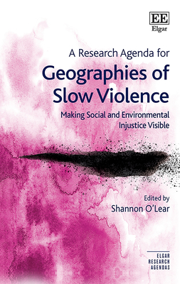 A Research Agenda for Geographies of Slow Violence: Making Social and Environmental Injustice Visible - O'Lear, Shannon (Editor)