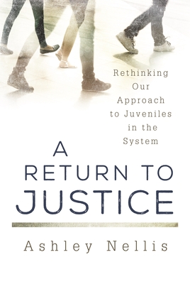 A Return to Justice: Rethinking Our Approach to Juveniles in the System - Nellis, Ashley