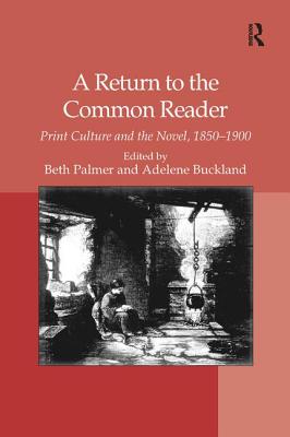A Return to the Common Reader: Print Culture and the Novel, 1850-1900 - Buckland, Adelene, and Palmer, Beth (Editor)