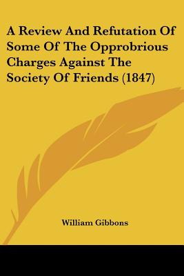 A Review and Refutation of Some of the Opprobrious Charges Against the Society of Friends (1847) - Gibbons, William