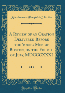 A Review of an Oration Delivered Before the Young Men of Boston, on the Fourth of July, MDCCCXXXI (Classic Reprint)