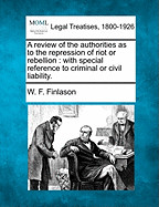 A Review of the Authorities as to the Repression of Riot or Rebellion: With Special Reference to Criminal or Civil Liability.