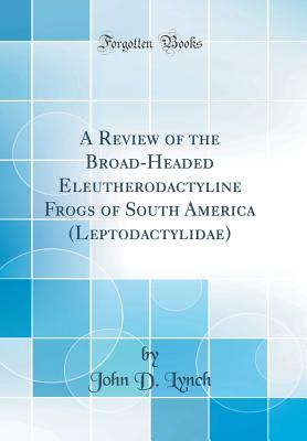 A Review of the Broad-Headed Eleutherodactyline Frogs of South America (Leptodactylidae) (Classic Reprint) - Lynch, John D