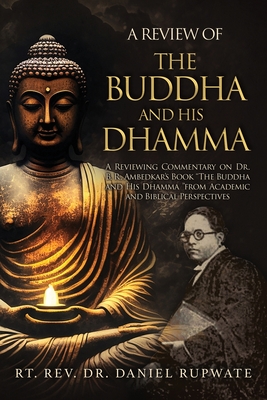 A Review of the Buddha and His Dhamma: A Reviewing Commentary on Dr. B. R. Ambedkar's Book the Buddha and His Dhamma from Academic and Biblical Perspectives - Rupwate, Daniel