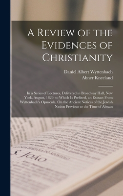 A Review of the Evidences of Christianity: In a Series of Lectures, Delivered in Broadway Hall, New York, August, 1829. to Which Is Prefixed, an Extract From Wyttenbach's Opuscula, On the Ancient Notices of the Jewish Nation Previous to the Time of Alexan - Kneeland, Abner, and Wyttenbach, Daniel Albert