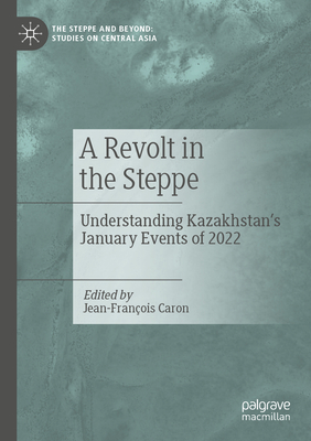 A Revolt in the Steppe: Understanding Kazakhstan's January Events of 2022 - Caron, Jean-Franois (Editor)