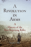 A Revolution in Arms: A History of the First Repeating Rifles