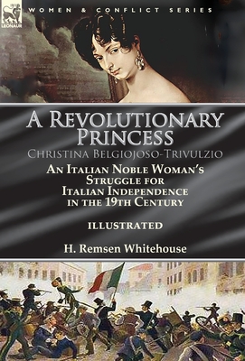 A Revolutionary Princess Christina Belgiojoso-Trivulzio: an Italian Noble Woman's Struggle for Italian Independence in the 19th Century - Whitehouse, H Remsen