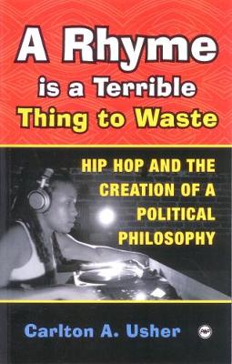 A Rhyme Is a Terrible Thing to Waste: Hip Hop and the Creation of a Political Philosophy - Usher, Carlton A