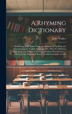 A Rhyming Dictionary: Answering, at the Same Time, the Purposes of Spelling and Pronouncing the English Language On a Plan Not Hitherto Attempted ... to Which Is Prefixed a Copious Introduction ... And, for the Purpose of Poetry, Is Added an Index of Allo - Walker, John