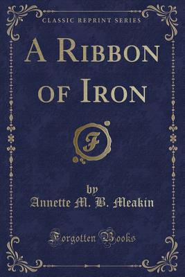 A Ribbon of Iron (Classic Reprint) - Meakin, Annette M B
