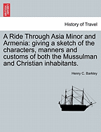 A Ride Through Asia Minor and Armenia: Giving a Sketch of the Characters, Manners and Customs of Both the Mussulman and Christian Inhabitants.