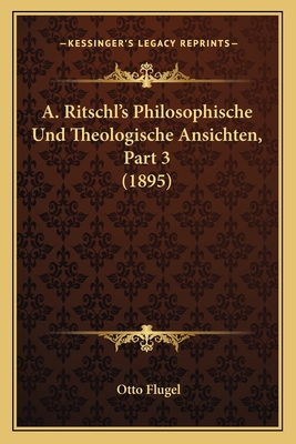 A. Ritschl's Philosophische Und Theologische Ansichten, Part 3 (1895) - Flugel, Otto