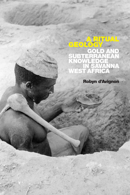 A Ritual Geology: Gold and Subterranean Knowledge in Savanna West Africa - D'Avignon, Robyn
