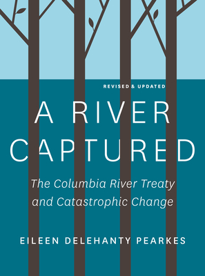 A River Captured: The Columbia River Treaty and Catastrophic Change - Revised and Updated - Pearkes, Eileen Delehanty