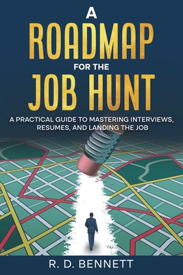 A Roadmap for the Job Hunt: A Practical Guide to Mastering Interviews, Resumes, and Landing the Job - Bennett, R D