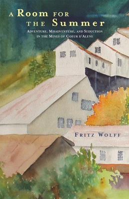 A Room for the Summer: Adventure, Misadventure, and Seduction in the Mines of the Coeur D'Alene - Wolff, Fritz