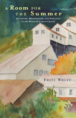 A Room for the Summer: Adventure, Misadventure, and Seduction in the Mines of the Coeur d'Alene - Wolff, Fritz