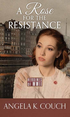 A Rose for the Resistance: Heroines of WWII - Couch, Angela K