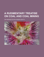 A Rudimentary Treatise on Coal and Coal-Mining