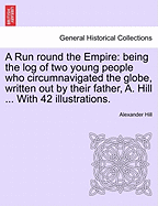 A Run Round the Empire: Being the Log of Two Young People Who Circumnavigated the Globe, Written Out by Their Father, A. Hill ... with 42 Illustrations. - Hill, Alexander