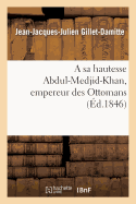 A Sa Hautesse Abdul-Medjid-Khan, Empereur Des Ottomans, ?p?tre Adress?e Par J.-J. Gillet-Damitte: ? l'Occasion Des Nouveaux D?crets O? Se D?veloppent Les Vues G?n?reuses...