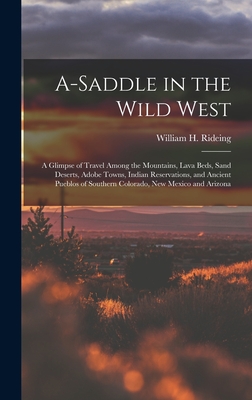 A-saddle in the Wild West; a Glimpse of Travel Among the Mountains, Lava Beds, Sand Deserts, Adobe Towns, Indian Reservations, and Ancient Pueblos of Southern Colorado, New Mexico and Arizona - Rideing, William H (William Henry) (Creator)