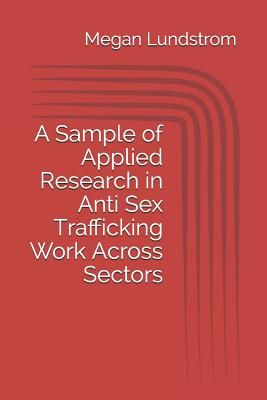 A Sample of Applied Research in Anti Sex Trafficking Work Across Sectors - Lundstrom, Megan