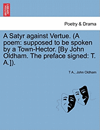 A Satyr Against Vertue. (a Poem: Supposed to Be Spoken by a Town-Hector. [By John Oldham. the Preface Signed: T. A.]).