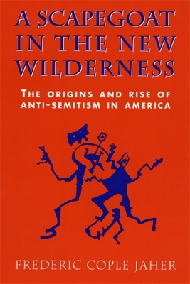 A Scapegoat in the New Wilderness: The Origins and Rise of Anti-Semitism in America - Jaher, Frederic Cople