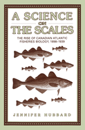 A Science on the Scales: The Rise of Canadian Atlantic Fisheries Biology, 1898-1939