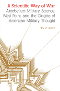 A Scientific Way of War: Antebellum Military Science, West Point, and the Origins of American Military Thought