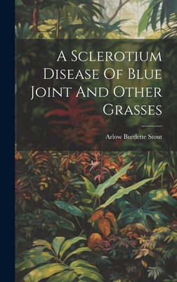 A Sclerotium Disease Of Blue Joint And Other Grasses - Stout, Arlow Burdette