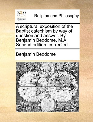 A Scriptural Exposition of the Baptist Catechism by Way of Question and Answer. by Benjamin Beddome, M.A. Second Edition, Corrected. - Beddome, Benjamin