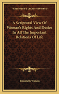 A Scriptural View of Woman's Rights and Duties in All the Important Relations of Life