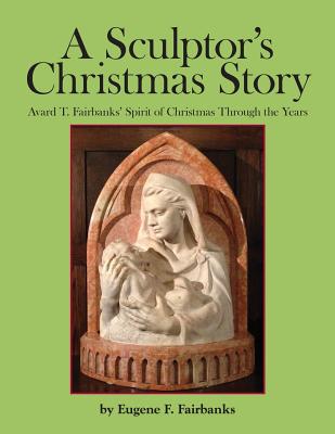 A Sculptor's Christmas Story: Avard T. Fairbanks' Spirit of Christmas Through the Years - Fairbanks, Avard T, and Fairbanks, Eugene F