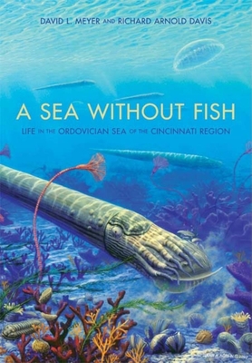 A Sea Without Fish: Life in the Ordovician Sea of the Cincinnati Region - Davis, Richard Arnold, Professor, and Meyer, David L, Professor