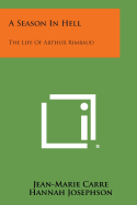 A Season in Hell: The Life of Arthur Rimbaud - Carre, Jean-Marie, and Josephson, Hannah
