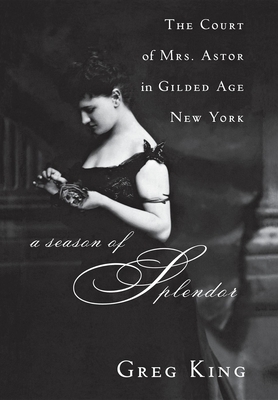 A Season of Splendor: The Court of Mrs. Astor in Gilded Age New York - King, Greg