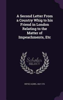 A Second Letter From a Country Whig to his Friend in London Relating to the Matter of Impeachments, Etc - Defoe, Daniel