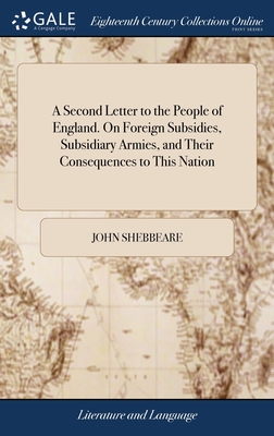 A Second Letter to the People of England. On Foreign Subsidies, Subsidiary Armies, and Their Consequences to This Nation - Shebbeare, John