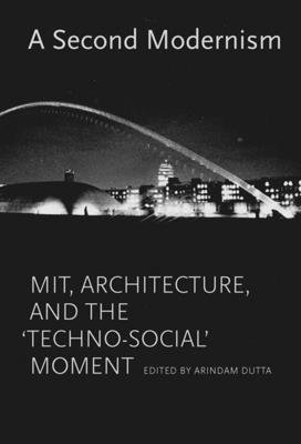 A Second Modernism: MIT, Architecture, and the 'Techno-Social' Moment - Dutta, Arindam (Editor), and Tuerk, Stephanie, and Kubo, Michael